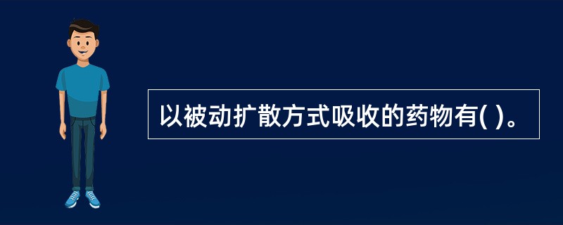 以被动扩散方式吸收的药物有( )。