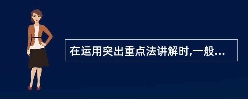 在运用突出重点法讲解时,一般要突出以下内容( )。