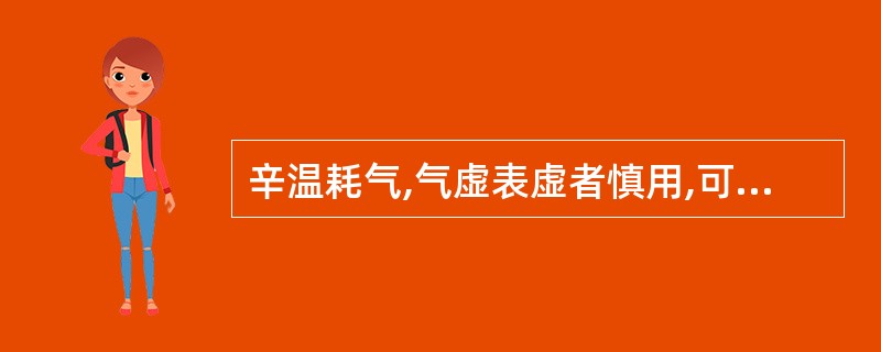 辛温耗气,气虚表虚者慎用,可用于气滞证( )