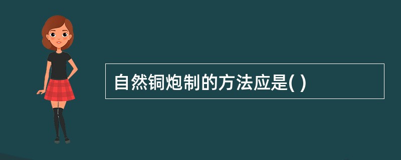 自然铜炮制的方法应是( )