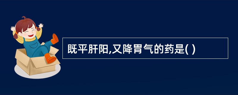 既平肝阳,又降胃气的药是( )