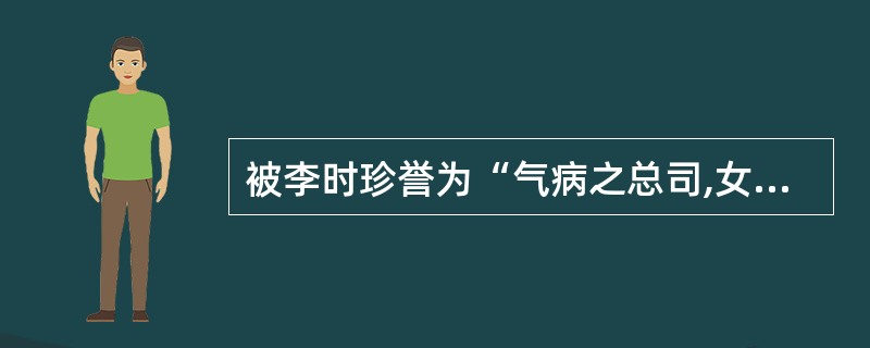 被李时珍誉为“气病之总司,女科之主帅”的中药是( )。