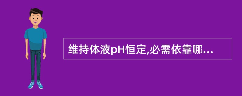 维持体液pH恒定,必需依靠哪些调节?A、血液缓冲系统B、肺脏呼吸功能C、肾脏的排