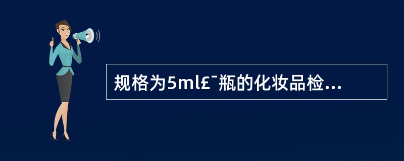 规格为5ml£¯瓶的化妆品检测微生物指标时,应采样的量是