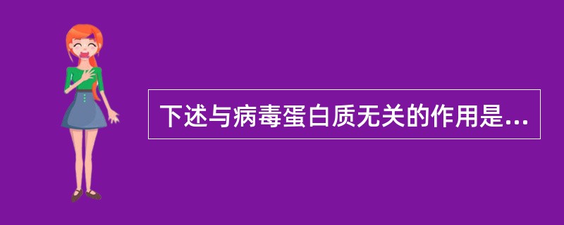 下述与病毒蛋白质无关的作用是:A、吸附作用B、保护核酸作用C、病毒包膜的成分D、
