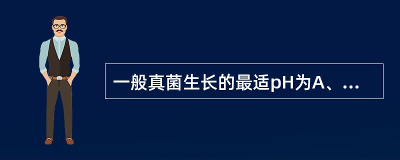 一般真菌生长的最适pH为A、4.0~6.0B、5.0~6.0C、5.8~7.5D