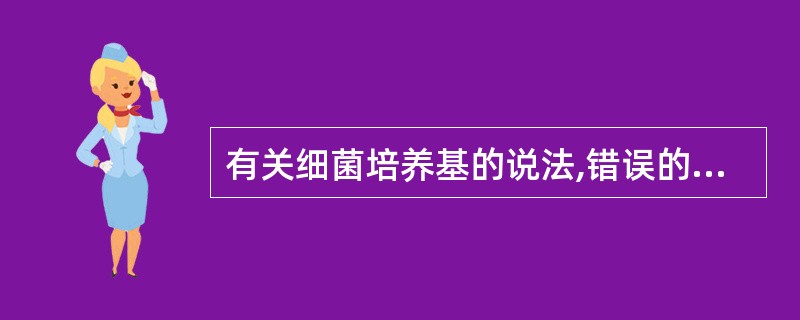 有关细菌培养基的说法,错误的是A、固体培养基中的琼脂含量为2%~3%B、半固体培