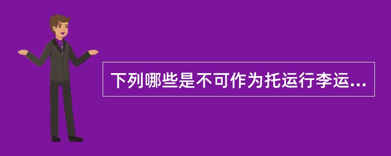 下列哪些是不可作为托运行李运输的物品()。
