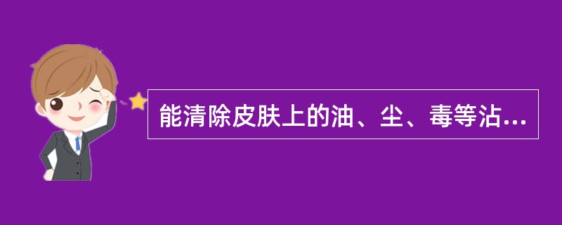 能清除皮肤上的油、尘、毒等沾污,使皮肤免受损害的皮肤防护用品称作( )。