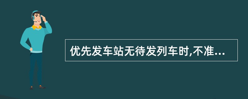 优先发车站无待发列车时,不准使用轻型车辆传送附件3的通知书。()