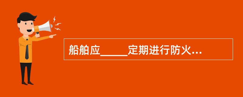 船舶应_____定期进行防火检查,对检查出的问题应尽快进行整改。