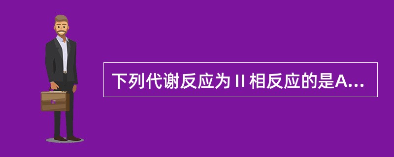 下列代谢反应为Ⅱ相反应的是A、氧化反应B、水解反应C、脱氢反应D、还原反应E、乙
