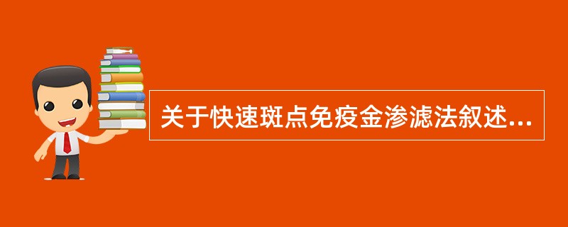 关于快速斑点免疫金渗滤法叙述错误的是A、又称滴金免疫法B、原理是间接法或夹心法C