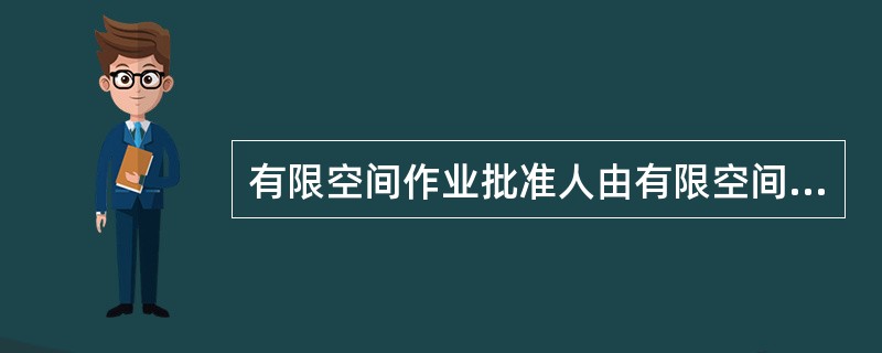 有限空间作业批准人由有限空间作业单位的管理人员担任或由有限空间施工单位项目负责人