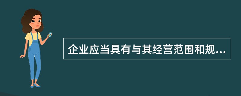 企业应当具有与其经营范围和规模相适应的经营条件,包括组织机构、人员、设施设备、质