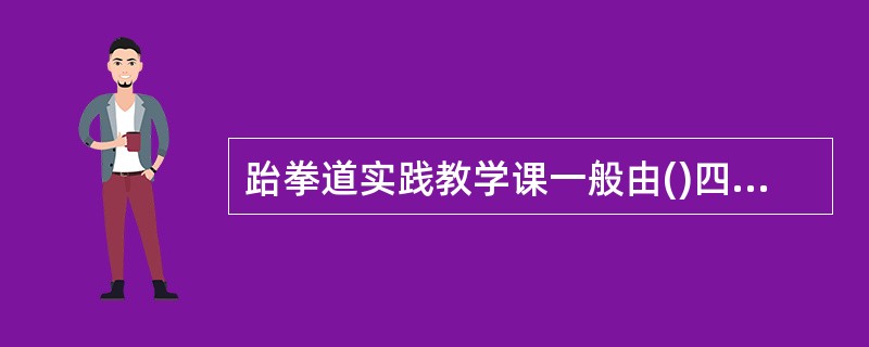 跆拳道实践教学课一般由()四部分组成。
