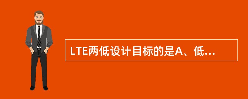 LTE两低设计目标的是A、低时延B、低成本C、低投诉D、低拥塞