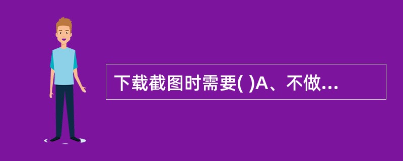 下载截图时需要( )A、不做要求B、要保证Radio Parameters和Ho