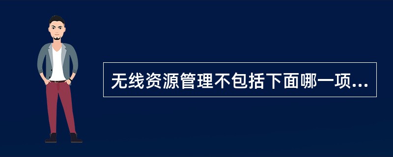 无线资源管理不包括下面哪一项?( )A、无线承载控制B、无线准入控制C、连接移动