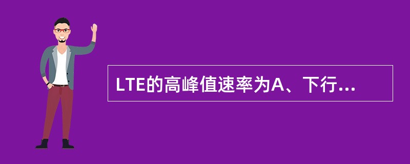 LTE的高峰值速率为A、下行峰值100MbpsB、上行峰值50MbpsC、下行峰