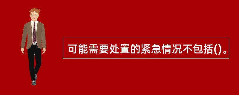 可能需要处置的紧急情况不包括()。