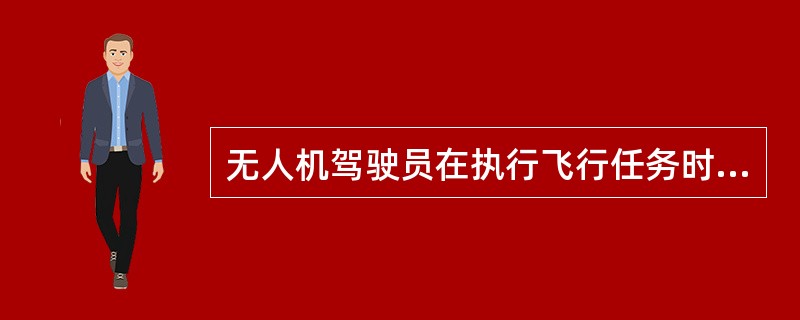 无人机驾驶员在执行飞行任务时,应当随身携带______