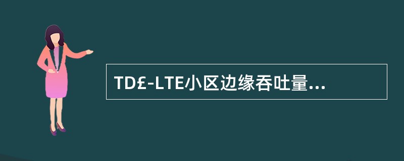 TD£­LTE小区边缘吞吐量指标A、DL:0.45MbpsB、UL:0.35Mb