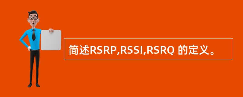 简述RSRP,RSSI,RSRQ 的定义。