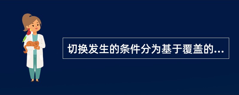 切换发生的条件分为基于覆盖的,基于移动速率的,基于业务的和基于负荷的,这些不同切