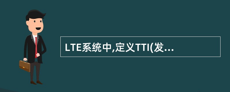 LTE系统中,定义TTI(发送时间间隔)的长度为: