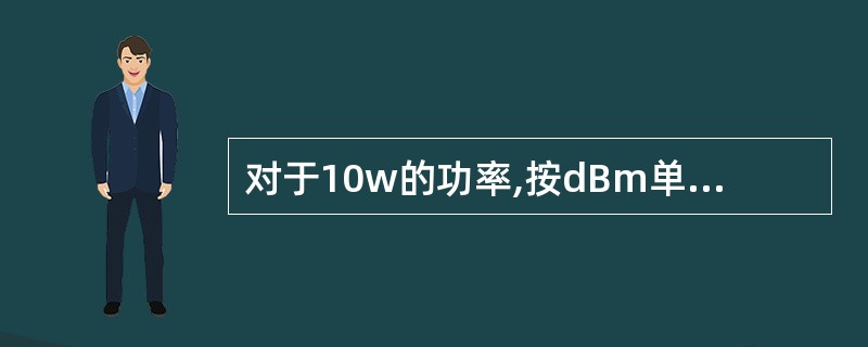 对于10w的功率,按dBm单位进行折算后的值应为______
