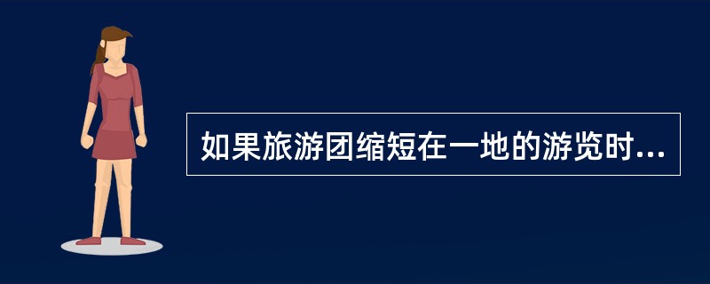 如果旅游团缩短在一地的游览时间,地陪应积极做好以下工作( )。