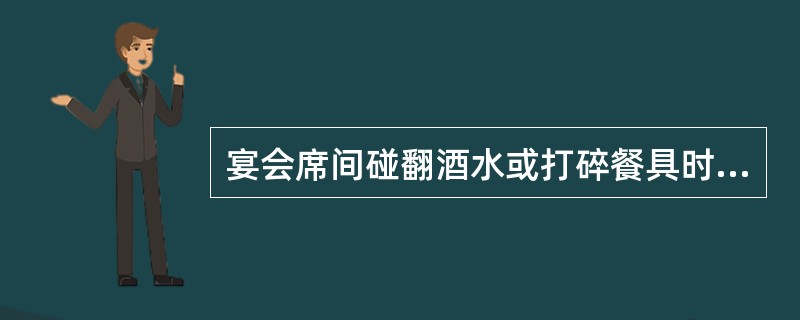 宴会席间碰翻酒水或打碎餐具时,不要手忙脚乱,而应自己收拾处理。( )