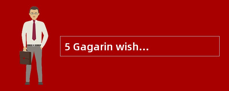 5 Gagarin wishes to persuade a number of