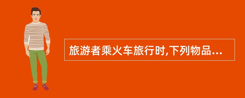 旅游者乘火车旅行时,下列物品不准带入车内的是( )。