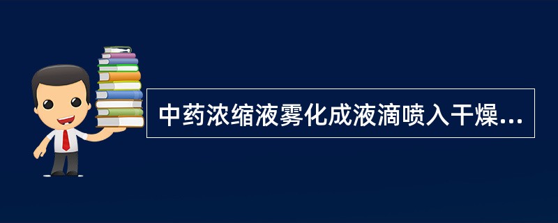 中药浓缩液雾化成液滴喷入干燥室中,得到近于球形的细小颗粒( )。