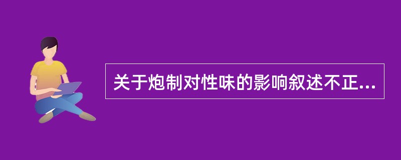 关于炮制对性味的影响叙述不正确的是( )。