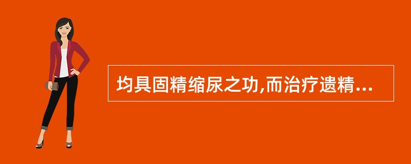 均具固精缩尿之功,而治疗遗精滑精,尿频遗尿等症的中药有( )。