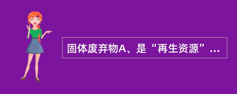 固体废弃物A、是“再生资源”B、不是“再生资源”C、相对于某种用途固体废弃物是“