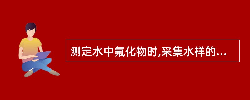 测定水中氟化物时,采集水样的容器应使用A、棕色玻璃瓶B、透明玻璃瓶C、聚乙烯塑料