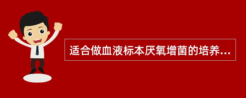 适合做血液标本厌氧增菌的培养基是( )A、亚硒酸盐胱氨酸增菌液B、胆盐葡萄糖增菌