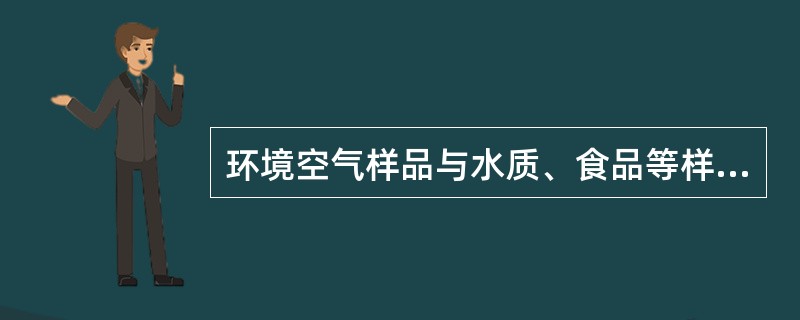 环境空气样品与水质、食品等样品的不同之处是A、样品流动性大B、浓度不均匀C、不同