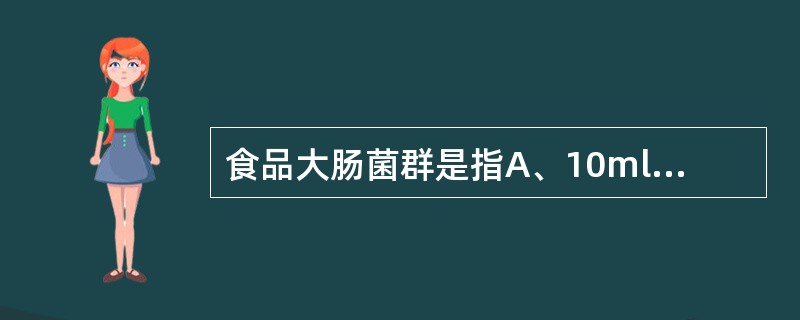 食品大肠菌群是指A、10ml(g)检样内大肠埃希菌的个数B、10ml(g)检样内