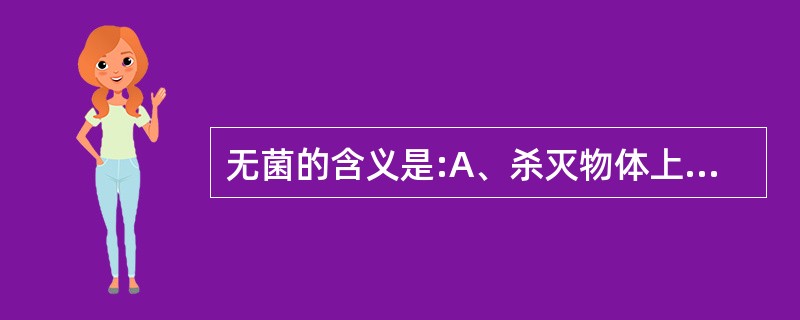 无菌的含义是:A、杀灭物体上所有的微生物B、杀死物体上的病原微生物C、物体上无活