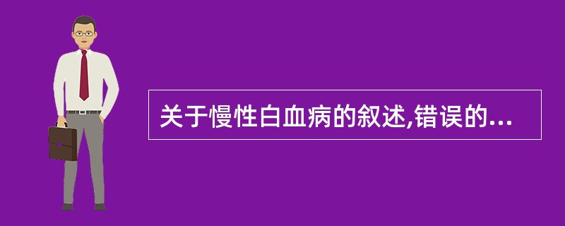 关于慢性白血病的叙述,错误的是A、慢性粒细胞白血病最突出体征是巨脾B、慢性淋巴细