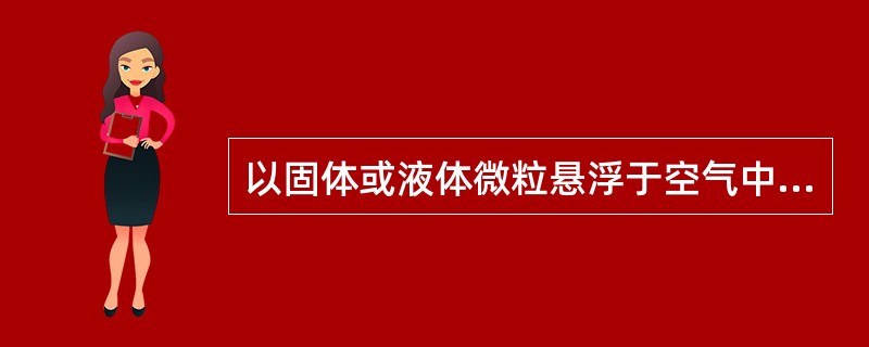 以固体或液体微粒悬浮于空气中的分散体系称为A、气体B、蒸汽C、气溶胶D、原子E、 以固体或液体微粒悬浮于空气中的分散体系称为A、气体B、蒸汽C、气溶胶D、原子E、