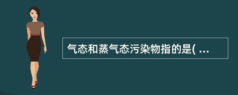 气态和蒸气态污染物指的是( )。A、常温常压下以颗粒物形式分散在大气中的污染物B