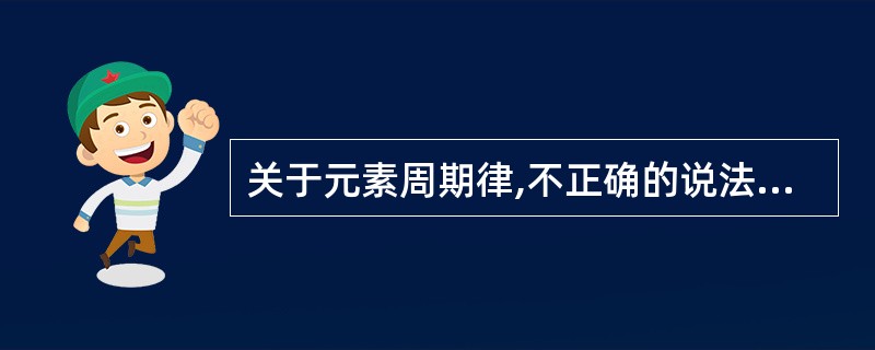 关于元素周期律,不正确的说法是A、元素性质随着核外电子周期性的排布而呈周期性的变