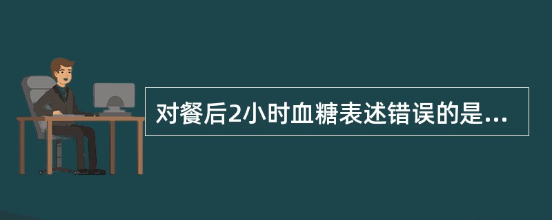 对餐后2小时血糖表述错误的是A、可反映胰岛β细胞的储备能力B、餐后2小时血糖升高