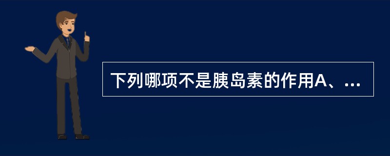 下列哪项不是胰岛素的作用A、促进葡萄糖进入肌肉、脂肪细胞B、加速葡萄糖的利用C、